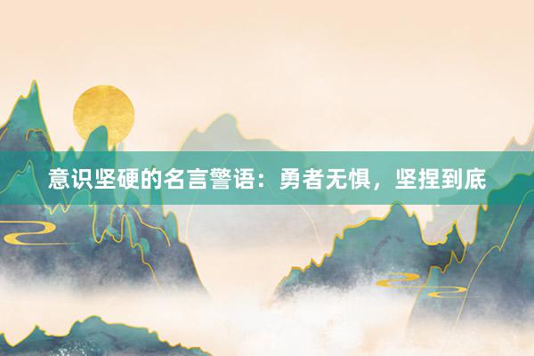 意识坚硬的名言警语：勇者无惧，坚捏到底