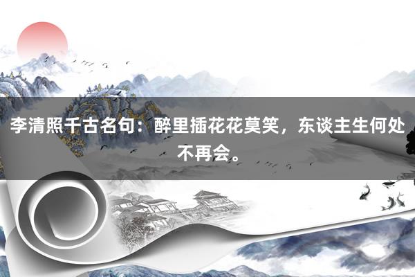 李清照千古名句：醉里插花花莫笑，东谈主生何处不再会。