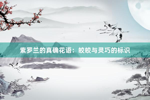 紫罗兰的真确花语：皎皎与灵巧的标识