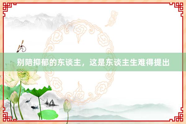 别陪抑郁的东谈主，这是东谈主生难得提出