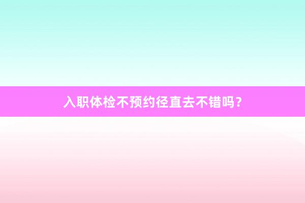 入职体检不预约径直去不错吗？