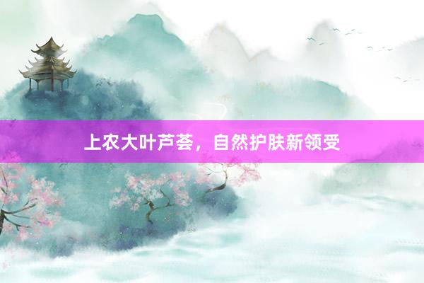 上农大叶芦荟，自然护肤新领受