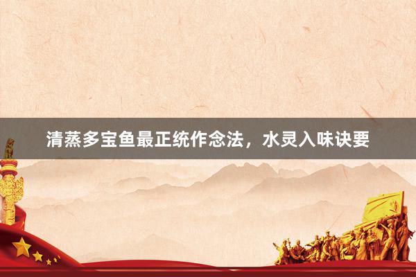 清蒸多宝鱼最正统作念法，水灵入味诀要