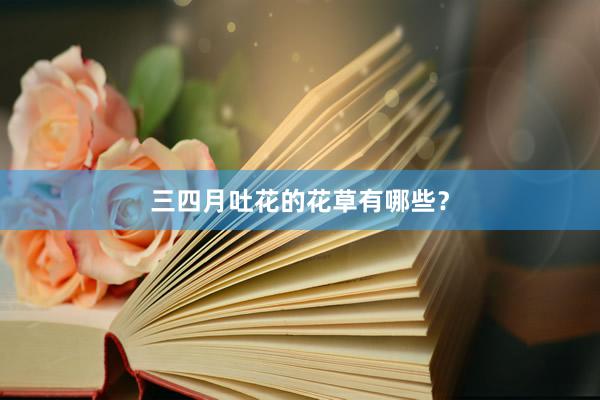 三四月吐花的花草有哪些？
