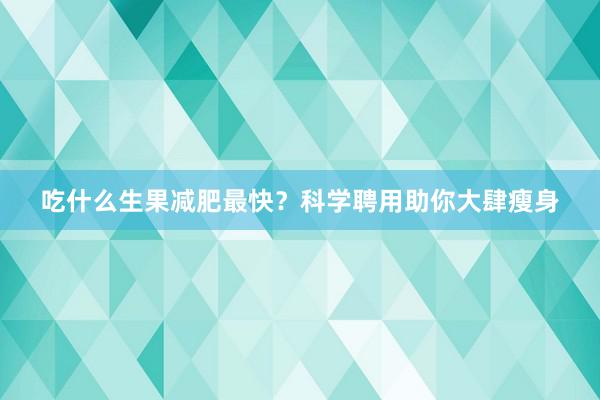 吃什么生果减肥最快？科学聘用助你大肆瘦身