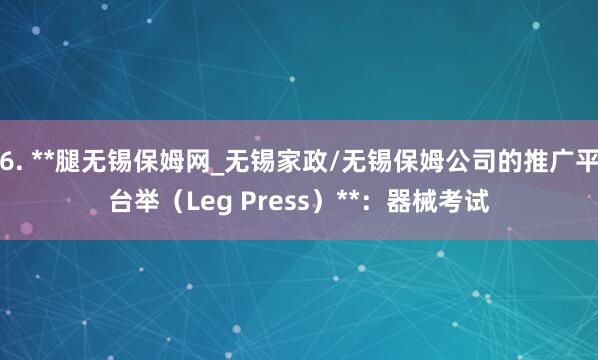 6. **腿无锡保姆网_无锡家政/无锡保姆公司的推广平台举(Leg Press)**:器械考试